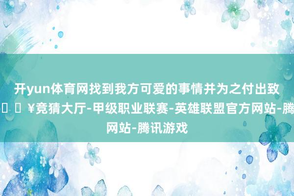 开yun体育网找到我方可爱的事情并为之付出致力于-🔥竞猜大厅-甲级职业联赛-英雄联盟官方网站-腾讯游戏