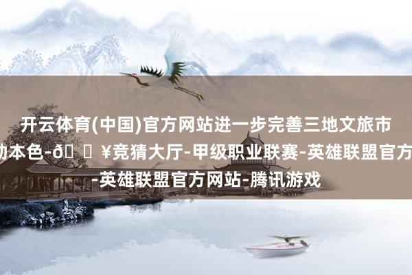 开云体育(中国)官方网站进一步完善三地文旅市集信用监管相助本色-🔥竞猜大厅-甲级职业联赛-英雄联盟官方网站-腾讯游戏