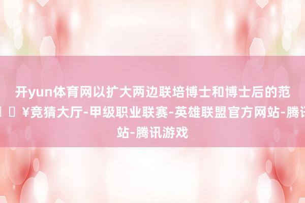 开yun体育网以扩大两边联培博士和博士后的范围-🔥竞猜大厅-甲级职业联赛-英雄联盟官方网站-腾讯游戏