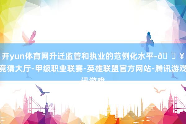 开yun体育网升迁监管和执业的范例化水平-🔥竞猜大厅-甲级职业联赛-英雄联盟官方网站-腾讯游戏