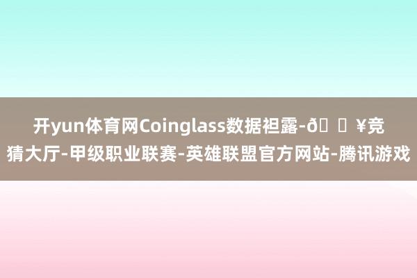 开yun体育网　　Coinglass数据袒露-🔥竞猜大厅-甲级职业联赛-英雄联盟官方网站-腾讯游戏