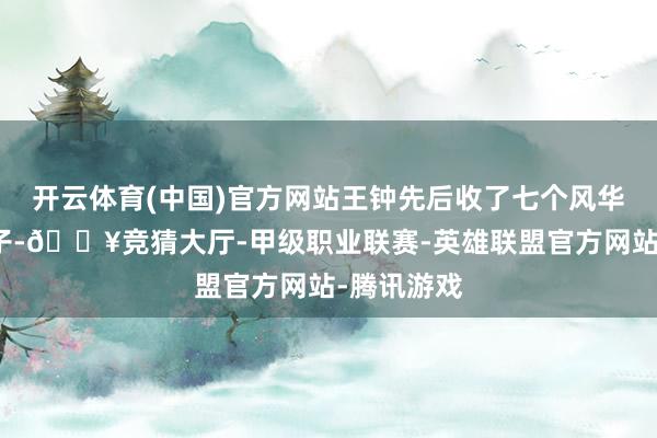 开云体育(中国)官方网站王钟先后收了七个风华旷世女弟子-🔥竞猜大厅-甲级职业联赛-英雄联盟官方网站-腾讯游戏