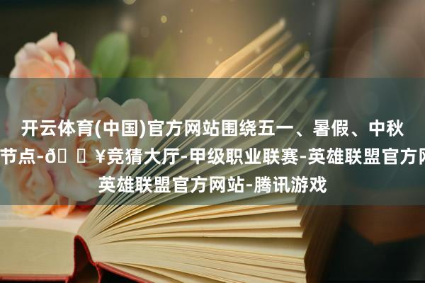 开云体育(中国)官方网站围绕五一、暑假、中秋、国庆等迫切节点-🔥竞猜大厅-甲级职业联赛-英雄联盟官方网站-腾讯游戏