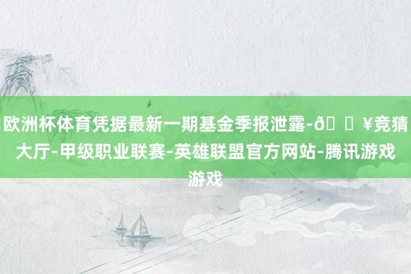 欧洲杯体育凭据最新一期基金季报泄露-🔥竞猜大厅-甲级职业联赛-英雄联盟官方网站-腾讯游戏