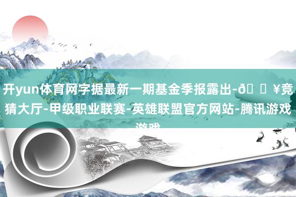 开yun体育网字据最新一期基金季报露出-🔥竞猜大厅-甲级职业联赛-英雄联盟官方网站-腾讯游戏