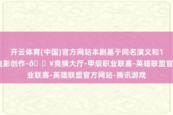 开云体育(中国)官方网站本剧基于同名演义和1973年同名改编电影创作-🔥竞猜大厅-甲级职业联赛-英雄联盟官方网站-腾讯游戏