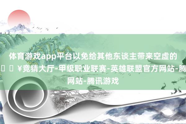 体育游戏app平台以免给其他东谈主带来空虚的示范-🔥竞猜大厅-甲级职业联赛-英雄联盟官方网站-腾讯游戏