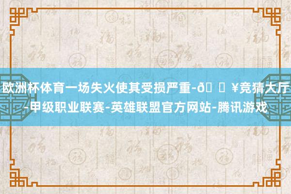 欧洲杯体育一场失火使其受损严重-🔥竞猜大厅-甲级职业联赛-英雄联盟官方网站-腾讯游戏