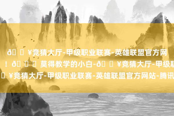 🔥竞猜大厅-甲级职业联赛-英雄联盟官方网站-腾讯游戏难度不一！！🌟莫得教学的小白-🔥竞猜大厅-甲级职业联赛-英雄联盟官方网站-腾讯游戏