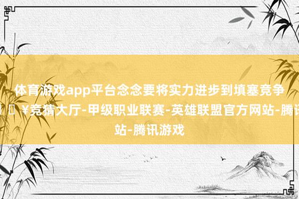 体育游戏app平台念念要将实力进步到填塞竞争力-🔥竞猜大厅-甲级职业联赛-英雄联盟官方网站-腾讯游戏