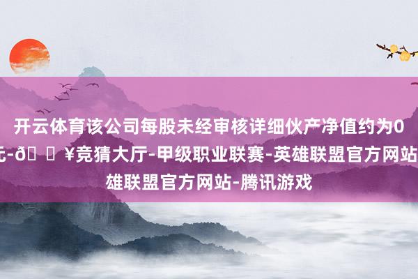 开云体育该公司每股未经审核详细伙产净值约为0.0027港元-🔥竞猜大厅-甲级职业联赛-英雄联盟官方网站-腾讯游戏
