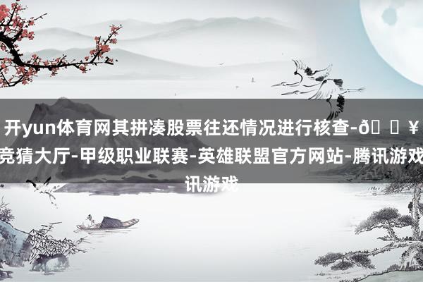 开yun体育网其拼凑股票往还情况进行核查-🔥竞猜大厅-甲级职业联赛-英雄联盟官方网站-腾讯游戏