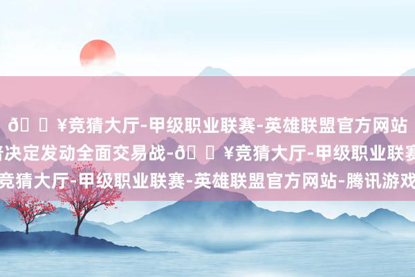 🔥竞猜大厅-甲级职业联赛-英雄联盟官方网站-腾讯游戏如若特朗普决定发动全面交易战-🔥竞猜大厅-甲级职业联赛-英雄联盟官方网站-腾讯游戏