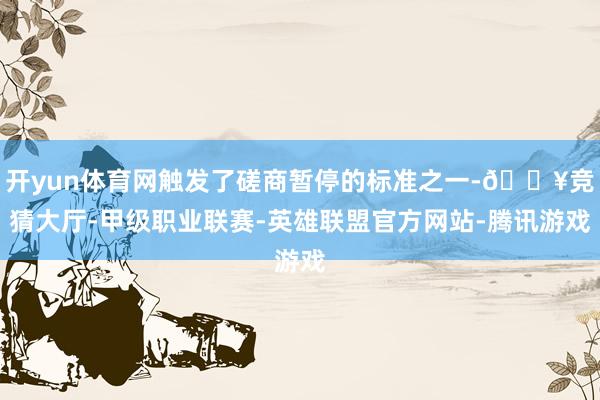 开yun体育网触发了磋商暂停的标准之一-🔥竞猜大厅-甲级职业联赛-英雄联盟官方网站-腾讯游戏