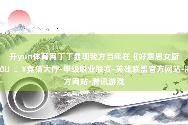 开yun体育网丁丁显现我方当年在《好意思女厨房》后-🔥竞猜大厅-甲级职业联赛-英雄联盟官方网站-腾讯游戏