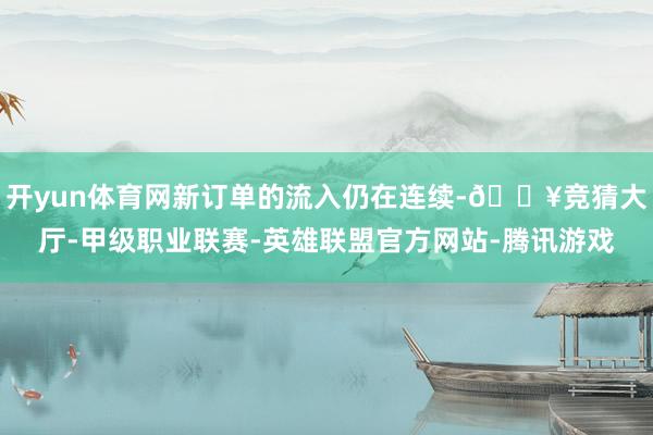 开yun体育网新订单的流入仍在连续-🔥竞猜大厅-甲级职业联赛-英雄联盟官方网站-腾讯游戏