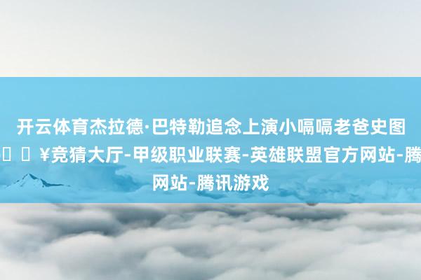 开云体育杰拉德·巴特勒追念上演小嗝嗝老爸史图依克-🔥竞猜大厅-甲级职业联赛-英雄联盟官方网站-腾讯游戏