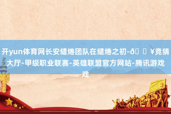 开yun体育网长安缱绻团队在缱绻之初-🔥竞猜大厅-甲级职业联赛-英雄联盟官方网站-腾讯游戏
