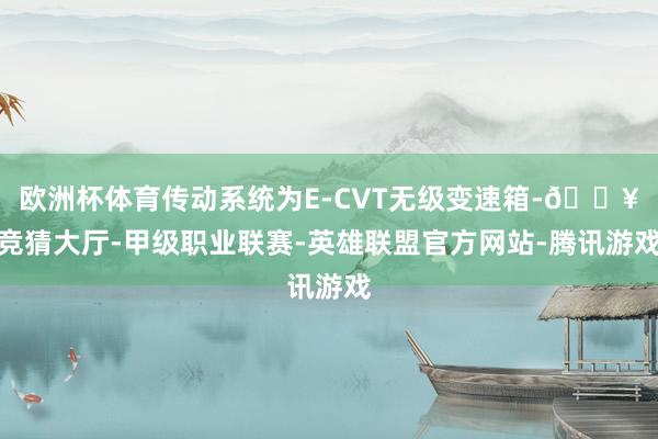 欧洲杯体育传动系统为E-CVT无级变速箱-🔥竞猜大厅-甲级职业联赛-英雄联盟官方网站-腾讯游戏