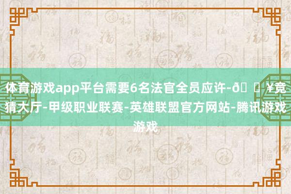 体育游戏app平台需要6名法官全员应许-🔥竞猜大厅-甲级职业联赛-英雄联盟官方网站-腾讯游戏