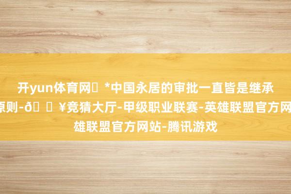 开yun体育网 *中国永居的审批一直皆是继承择优考取的原则-🔥竞猜大厅-甲级职业联赛-英雄联盟官方网站-腾讯游戏