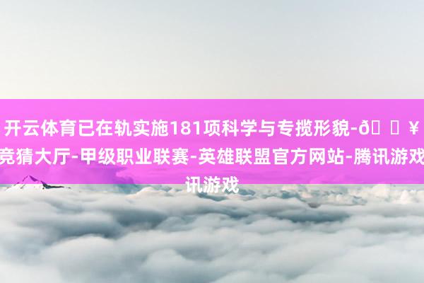 开云体育已在轨实施181项科学与专揽形貌-🔥竞猜大厅-甲级职业联赛-英雄联盟官方网站-腾讯游戏