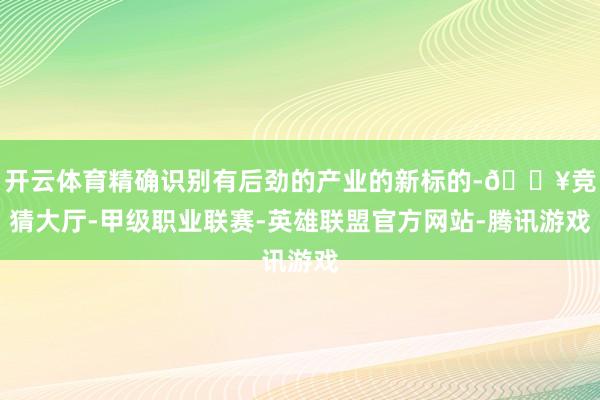 开云体育精确识别有后劲的产业的新标的-🔥竞猜大厅-甲级职业联赛-英雄联盟官方网站-腾讯游戏