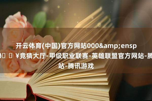 开云体育(中国)官方网站000 万元-🔥竞猜大厅-甲级职业联赛-英雄联盟官方网站-腾讯游戏