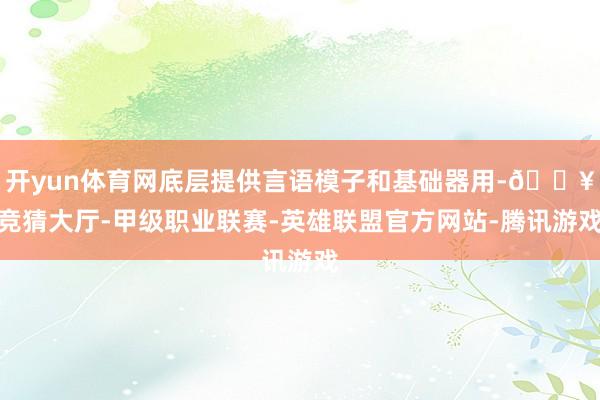 开yun体育网底层提供言语模子和基础器用-🔥竞猜大厅-甲级职业联赛-英雄联盟官方网站-腾讯游戏