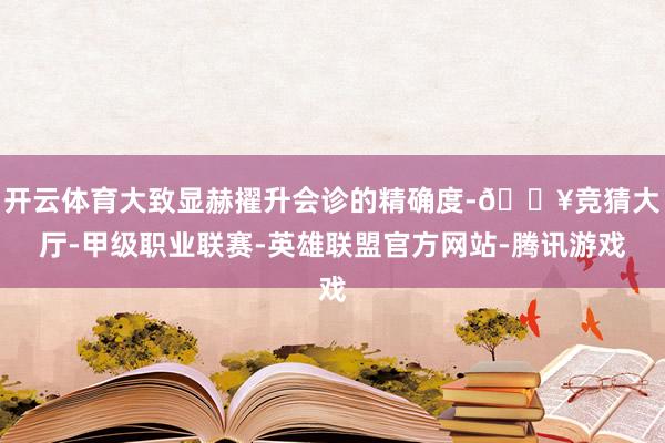 开云体育大致显赫擢升会诊的精确度-🔥竞猜大厅-甲级职业联赛-英雄联盟官方网站-腾讯游戏
