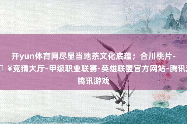 开yun体育网尽显当地茶文化底蕴；合川桃片-🔥竞猜大厅-甲级职业联赛-英雄联盟官方网站-腾讯游戏