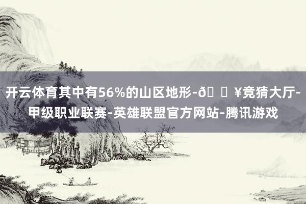 开云体育其中有56%的山区地形-🔥竞猜大厅-甲级职业联赛-英雄联盟官方网站-腾讯游戏