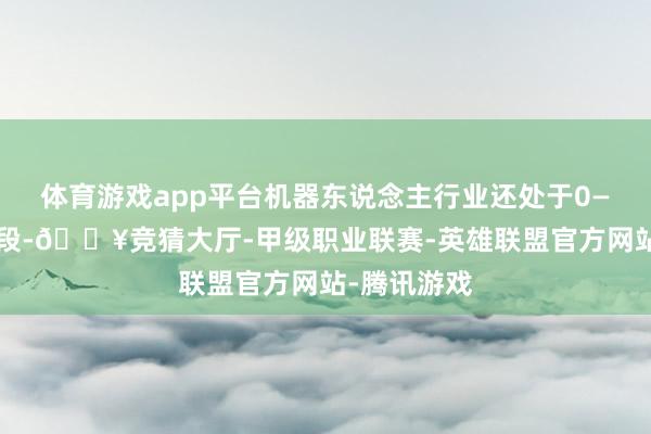 体育游戏app平台机器东说念主行业还处于0—1的起步阶段-🔥竞猜大厅-甲级职业联赛-英雄联盟官方网站-腾讯游戏