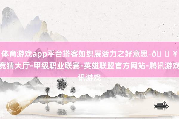体育游戏app平台搭客如织展活力之好意思-🔥竞猜大厅-甲级职业联赛-英雄联盟官方网站-腾讯游戏