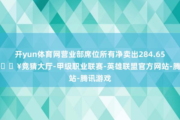 开yun体育网营业部席位所有净卖出284.65万元-🔥竞猜大厅-甲级职业联赛-英雄联盟官方网站-腾讯游戏