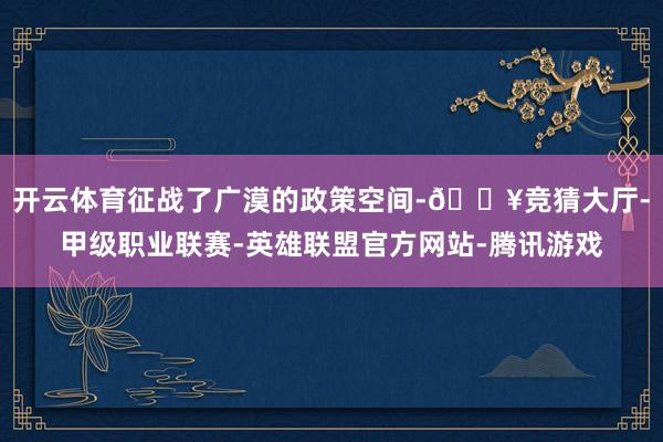 开云体育征战了广漠的政策空间-🔥竞猜大厅-甲级职业联赛-英雄联盟官方网站-腾讯游戏
