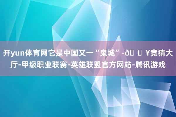 开yun体育网它是中国又一“鬼城”-🔥竞猜大厅-甲级职业联赛-英雄联盟官方网站-腾讯游戏
