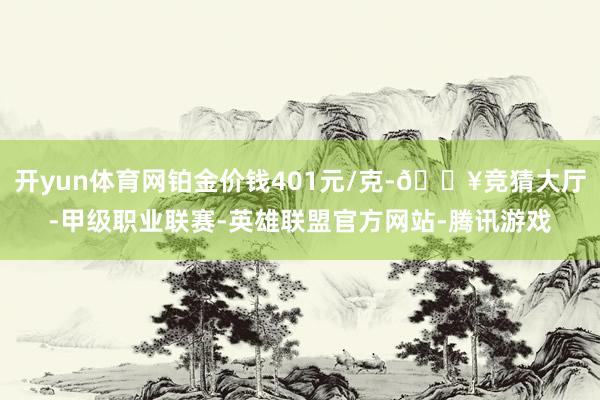 开yun体育网铂金价钱401元/克-🔥竞猜大厅-甲级职业联赛-英雄联盟官方网站-腾讯游戏
