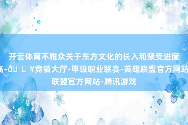 开云体育不雅众关于东方文化的长入和禁受进度仍有待提高-🔥竞猜大厅-甲级职业联赛-英雄联盟官方网站-腾讯游戏