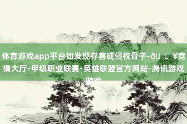 体育游戏app平台如发现存害或侵权骨子-🔥竞猜大厅-甲级职业联赛-英雄联盟官方网站-腾讯游戏