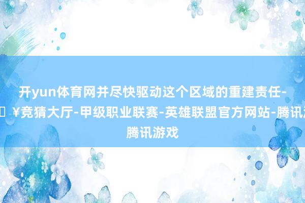 开yun体育网并尽快驱动这个区域的重建责任-🔥竞猜大厅-甲级职业联赛-英雄联盟官方网站-腾讯游戏
