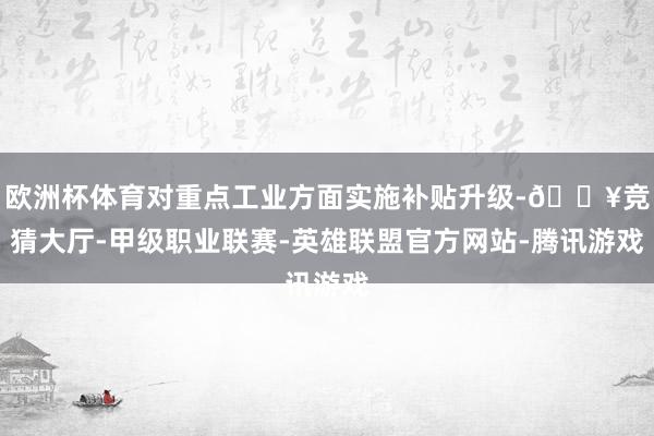 欧洲杯体育对重点工业方面实施补贴升级-🔥竞猜大厅-甲级职业联赛-英雄联盟官方网站-腾讯游戏