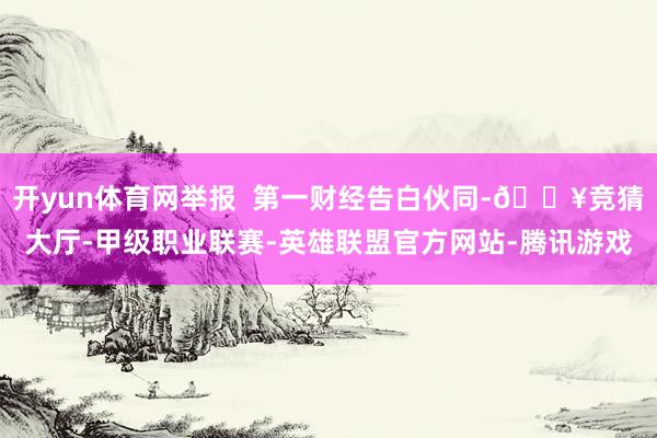 开yun体育网举报  第一财经告白伙同-🔥竞猜大厅-甲级职业联赛-英雄联盟官方网站-腾讯游戏