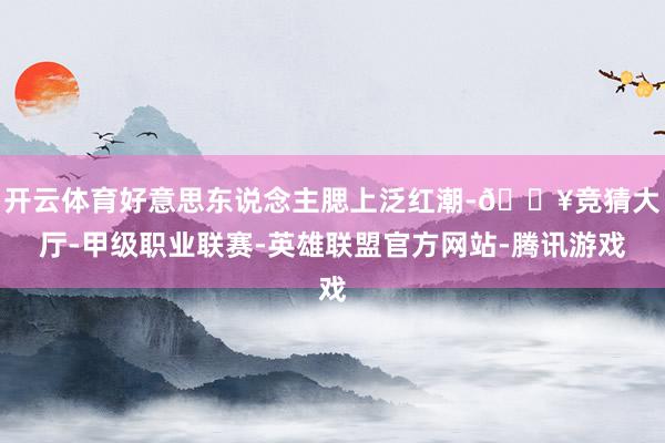 开云体育好意思东说念主腮上泛红潮-🔥竞猜大厅-甲级职业联赛-英雄联盟官方网站-腾讯游戏