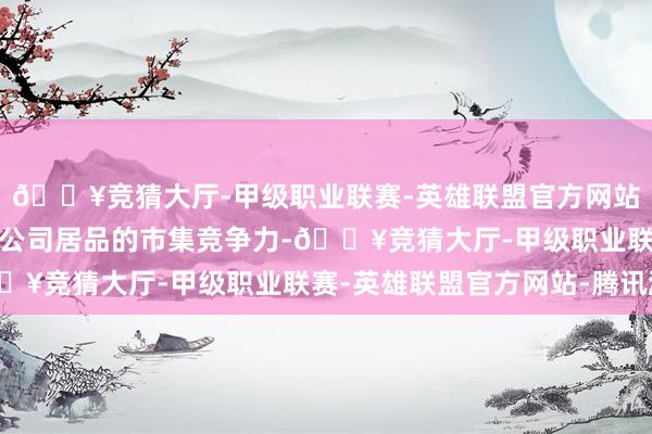 🔥竞猜大厅-甲级职业联赛-英雄联盟官方网站-腾讯游戏有助于擢升公司居品的市集竞争力-🔥竞猜大厅-甲级职业联赛-英雄联盟官方网站-腾讯游戏