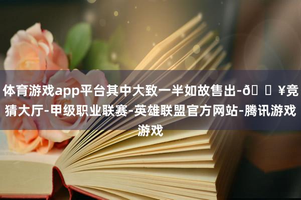 体育游戏app平台其中大致一半如故售出-🔥竞猜大厅-甲级职业联赛-英雄联盟官方网站-腾讯游戏