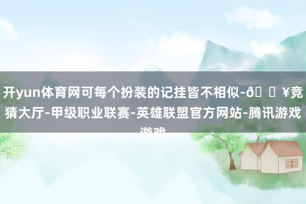 开yun体育网可每个扮装的记挂皆不相似-🔥竞猜大厅-甲级职业联赛-英雄联盟官方网站-腾讯游戏