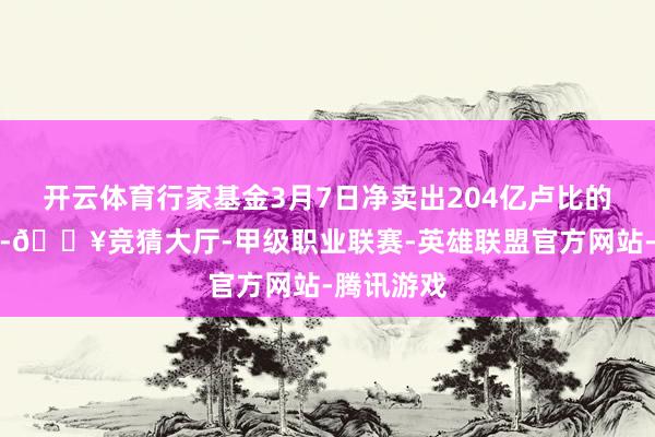 开云体育行家基金3月7日净卖出204亿卢比的印度股票-🔥竞猜大厅-甲级职业联赛-英雄联盟官方网站-腾讯游戏