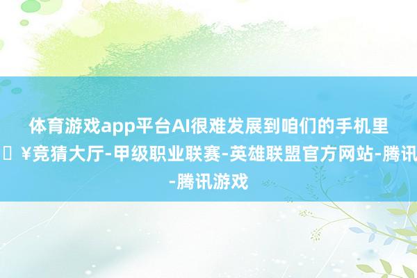体育游戏app平台AI很难发展到咱们的手机里-🔥竞猜大厅-甲级职业联赛-英雄联盟官方网站-腾讯游戏
