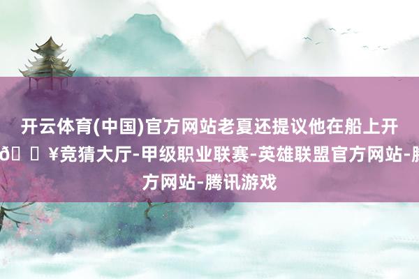 开云体育(中国)官方网站老夏还提议他在船上开个超市-🔥竞猜大厅-甲级职业联赛-英雄联盟官方网站-腾讯游戏